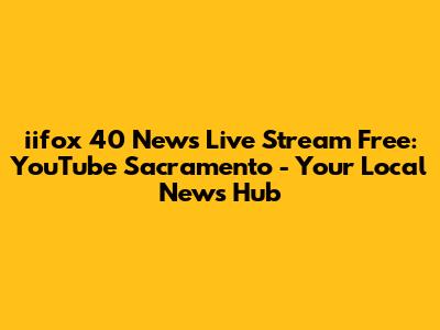 iifox 40 News Live Stream Free: YouTube Sacramento - Your Local News Hub