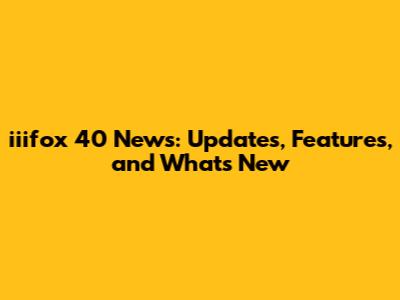 iiifox 40 News: Updates, Features, and What's New