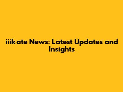 iiikate News: Latest Updates and Insights