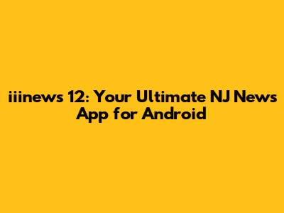 iiinews 12: Your Ultimate NJ News App for Android
