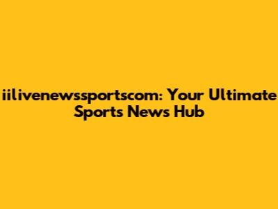 iilivenewssportscom: Your Ultimate Sports News Hub