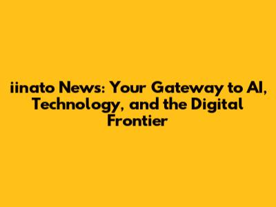 iinato News: Your Gateway to AI, Technology, and the Digital Frontier