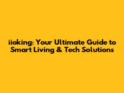 iioking: Your Ultimate Guide to Smart Living & Tech Solutions