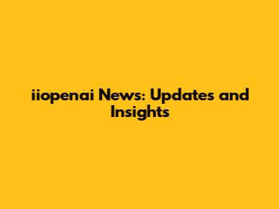 iiopenai News: Updates and Insights