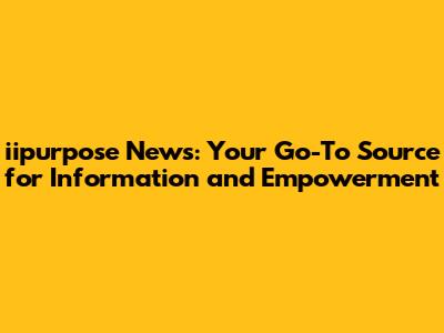 iipurpose News: Your Go-To Source for Information and Empowerment