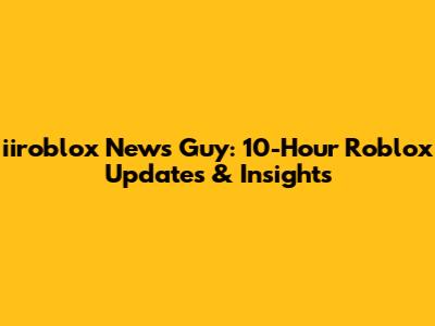 iiroblox News Guy: 10-Hour Roblox Updates & Insights