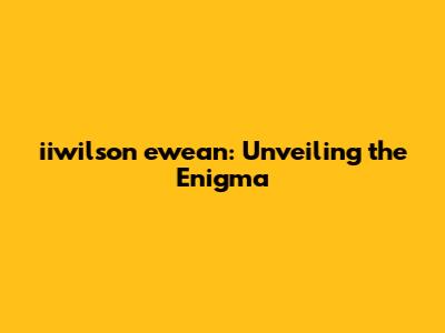 iiwilson ewean: Unveiling the Enigma