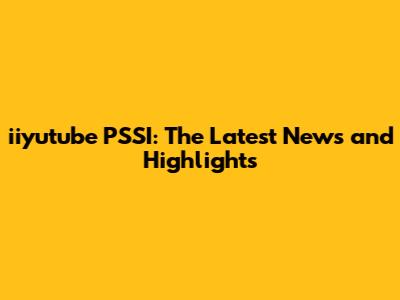 iiyutube PSSI: The Latest News and Highlights