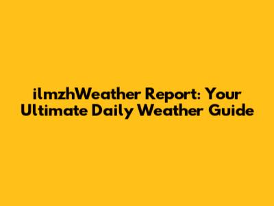 ilmzhWeather Report: Your Ultimate Daily Weather Guide