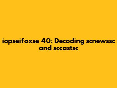 iopseifoxse 40: Decoding scnewssc and sccastsc