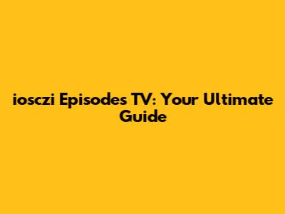 iosczi Episodes TV: Your Ultimate Guide