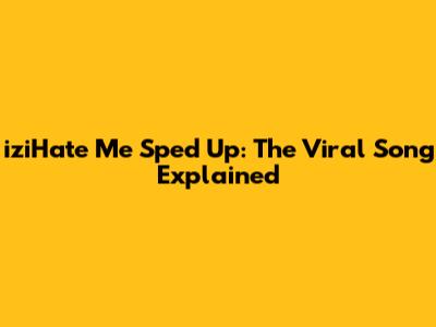 iziHate Me Sped Up: The Viral Song Explained