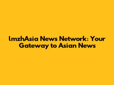 lmzhAsia News Network: Your Gateway to Asian News