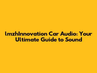 lmzhInnovation Car Audio: Your Ultimate Guide to Sound
