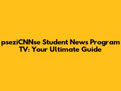 pseziCNNse Student News Program TV: Your Ultimate Guide