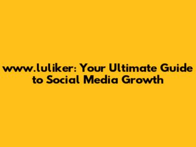 www.luliker: Your Ultimate Guide to Social Media Growth