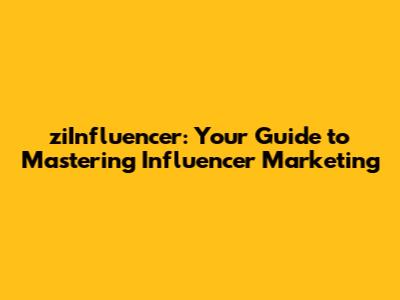 ziInfluencer: Your Guide to Mastering Influencer Marketing