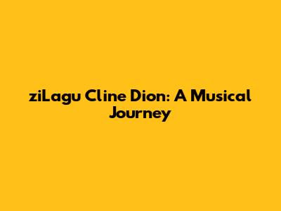 ziLagu Cline Dion: A Musical Journey