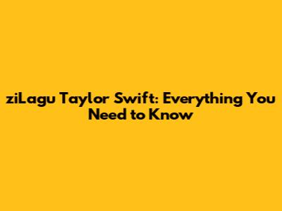 ziLagu Taylor Swift: Everything You Need to Know